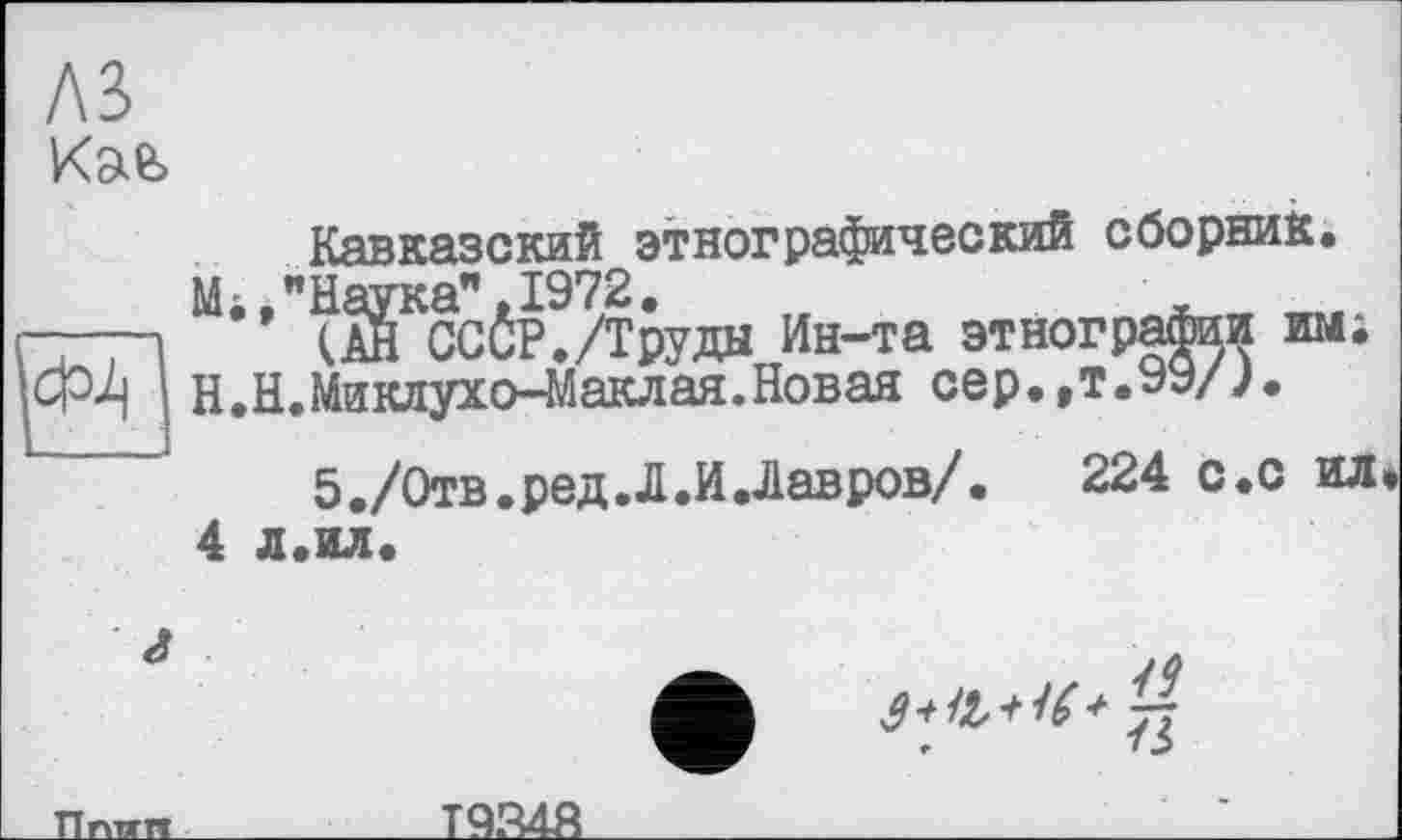 ﻿лз
Каь
___ м
&Ä Н
4
а
Пптгп__
Кавказский этнографический сборник.
."Наука".1972.	_
ÇÏH СССР./Труды Ин-та этнографии им; Н.Миклухо-Маклая.Новая сер.»т.99/>.
5./Отв.ред.Л.И.Лавров/.	224 с.с ил
л.ил.
Т9348
